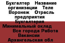 Бухгалтер › Название организации ­ Теле2-Воронеж › Отрасль предприятия ­ Бухгалтерия › Минимальный оклад ­ 31 000 - Все города Работа » Вакансии   . Архангельская обл.,Северодвинск г.